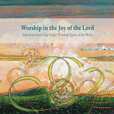 Worship in the Joy of the Lord, Calvin College Press, Calvin Institute of Christian Worship, CICW, John D. Witvliet, Chip Stam